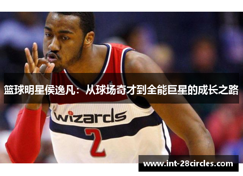 篮球明星侯逸凡：从球场奇才到全能巨星的成长之路