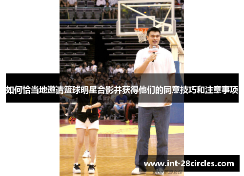 如何恰当地邀请篮球明星合影并获得他们的同意技巧和注意事项
