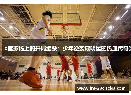 《篮球场上的开局绝杀：少年逆袭成明星的热血传奇》
