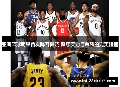 亚洲篮球明星首发阵容揭晓 聚焦实力与荣耀的完美碰撞