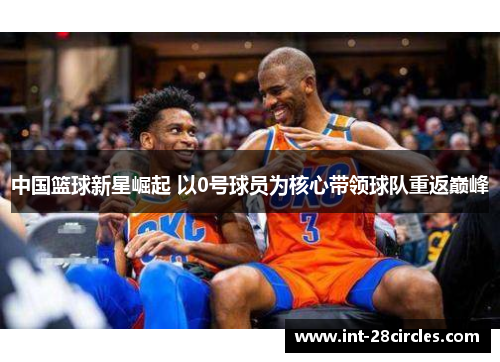 中国篮球新星崛起 以0号球员为核心带领球队重返巅峰