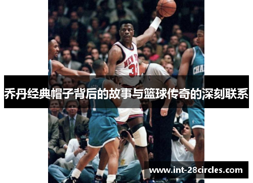 乔丹经典帽子背后的故事与篮球传奇的深刻联系