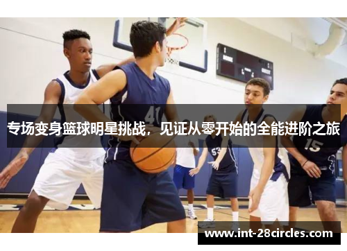 专场变身篮球明星挑战，见证从零开始的全能进阶之旅