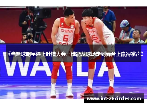 《当篮球明星遇上吐槽大会，谁能从球场走到舞台上赢得掌声》