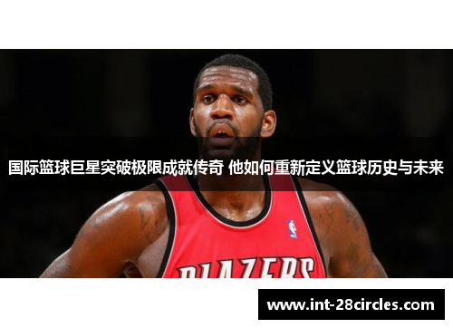 国际篮球巨星突破极限成就传奇 他如何重新定义篮球历史与未来