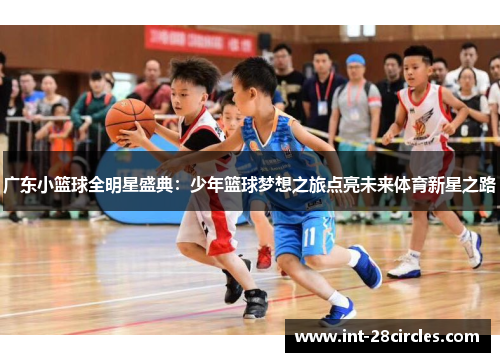 广东小篮球全明星盛典：少年篮球梦想之旅点亮未来体育新星之路