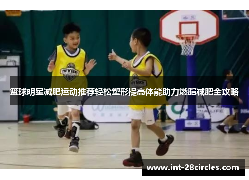 篮球明星减肥运动推荐轻松塑形提高体能助力燃脂减肥全攻略