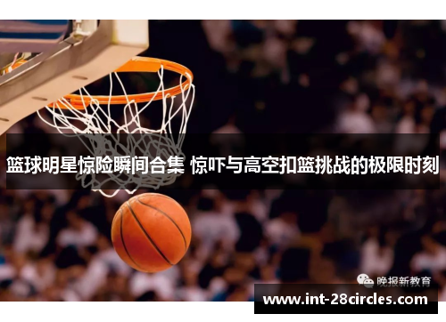 篮球明星惊险瞬间合集 惊吓与高空扣篮挑战的极限时刻