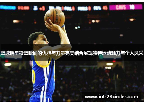 篮球明星投篮瞬间的优雅与力量完美结合展现独特运动魅力与个人风采