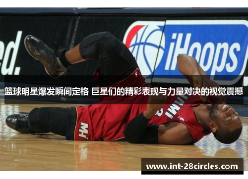 篮球明星爆发瞬间定格 巨星们的精彩表现与力量对决的视觉震撼