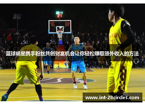 篮球明星携手粉丝共创财富机会让你轻松赚取额外收入的方法