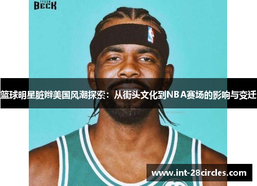篮球明星脏辫美国风潮探索：从街头文化到NBA赛场的影响与变迁