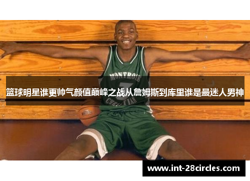 篮球明星谁更帅气颜值巅峰之战从詹姆斯到库里谁是最迷人男神