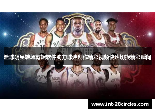 篮球明星转场剪辑软件助力球迷创作精彩视频快速切换精彩瞬间