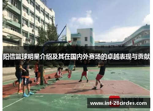 阳信篮球明星介绍及其在国内外赛场的卓越表现与贡献