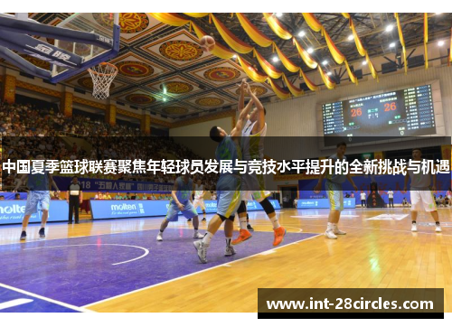 中国夏季篮球联赛聚焦年轻球员发展与竞技水平提升的全新挑战与机遇