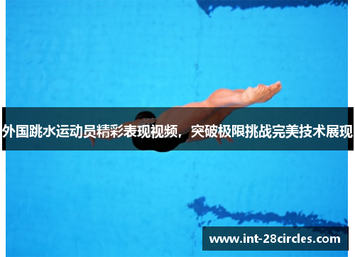 外国跳水运动员精彩表现视频，突破极限挑战完美技术展现