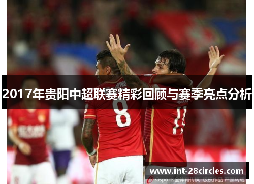 2017年贵阳中超联赛精彩回顾与赛季亮点分析